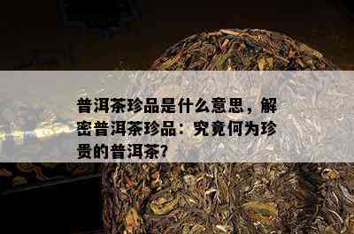 普洱茶珍品是什么意思，解密普洱茶珍品：究竟何为珍贵的普洱茶？