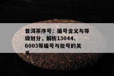 普洱茶序号：编号含义与等级划分，解析13044、6003等编号与批号的关系