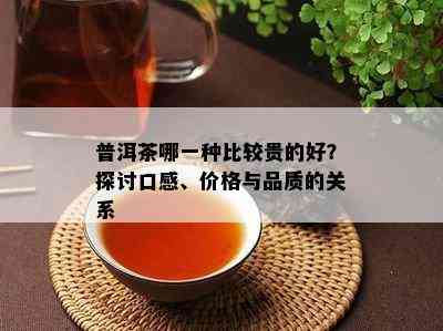 普洱茶哪一种比较贵的好？探讨口感、价格与品质的关系