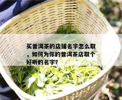 买普洱茶的店铺名字怎么取，如何为你的普洱茶店取个好听的名字？