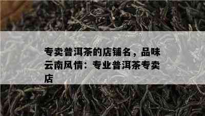 专卖普洱茶的店铺名，品味云南风情：专业普洱茶专卖店