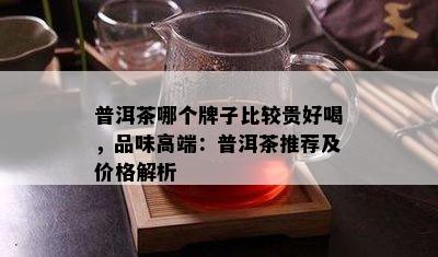 普洱茶哪个牌子比较贵好喝，品味高端：普洱茶推荐及价格解析