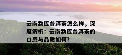 云南勐库普洱茶怎么样，深度解析：云南勐库普洱茶的口感与品质如何？