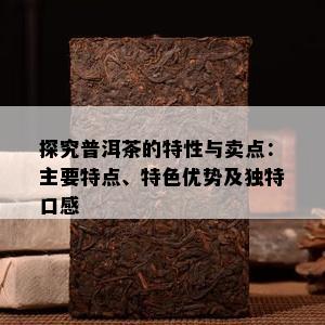 探究普洱茶的特性与卖点：主要特点、特色优势及独特口感