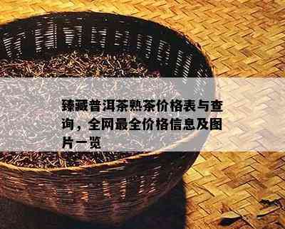 臻藏普洱茶熟茶价格表与查询，全网最全价格信息及图片一览