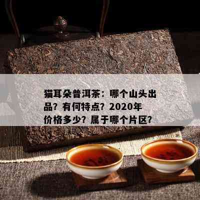 猫耳朵普洱茶：哪个山头出品？有何特点？2020年价格多少？属于哪个片区？