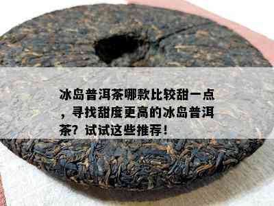 冰岛普洱茶哪款比较甜一点，寻找甜度更高的冰岛普洱茶？试试这些推荐！