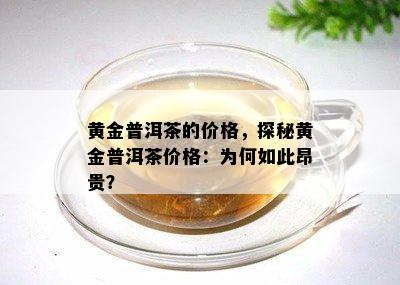 黄金普洱茶的价格，探秘黄金普洱茶价格：为何如此昂贵？