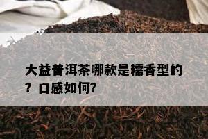 大益普洱茶哪款是糯香型的？口感如何？