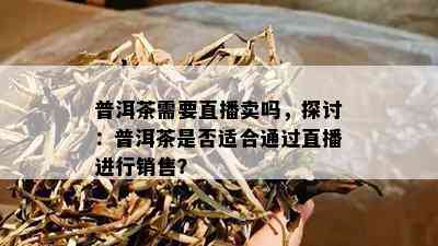 普洱茶需要直播卖吗，探讨：普洱茶是否适合通过直播进行销售？