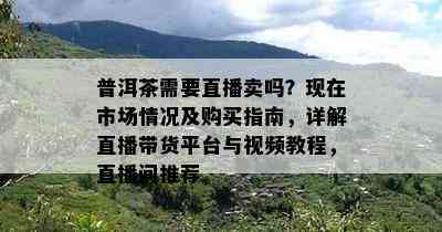 普洱茶需要直播卖吗？现在市场情况及购买指南，详解直播带货平台与视频教程，直播间推荐