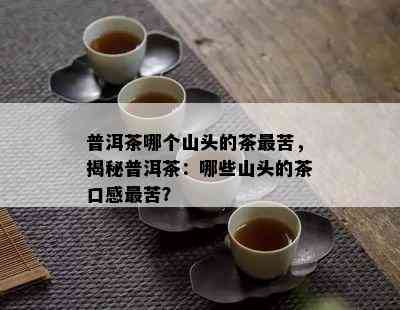 普洱茶哪个山头的茶最苦，揭秘普洱茶：哪些山头的茶口感最苦？