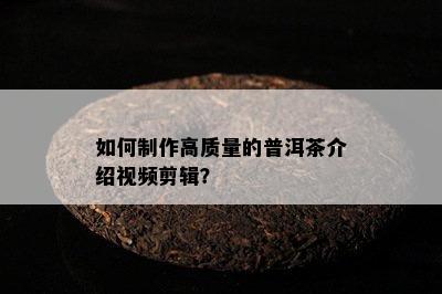 如何制作高质量的普洱茶介绍视频剪辑？