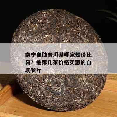 南宁自助普洱茶哪家性价比高？推荐几家价格实惠的自助餐厅