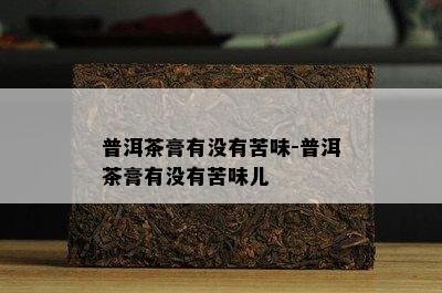 普洱茶膏有没有苦味-普洱茶膏有没有苦味儿