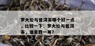 罗大伦与普洱茶哪个好一点，比较一下：罗大伦与普洱茶，谁更胜一筹？