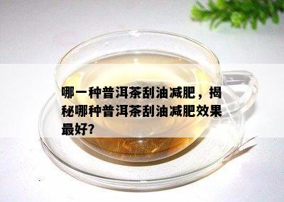 哪一种普洱茶刮油减肥，揭秘哪种普洱茶刮油减肥效果更好？