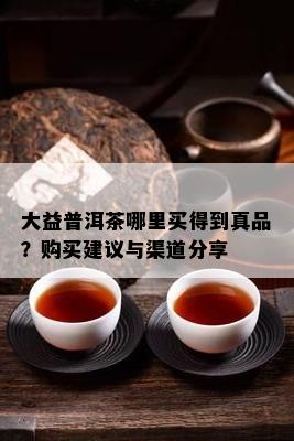 大益普洱茶哪里买得到真品？购买建议与渠道分享