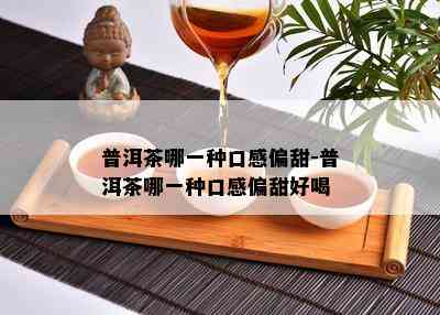 普洱茶哪一种口感偏甜-普洱茶哪一种口感偏甜好喝