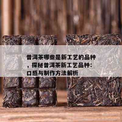 普洱茶哪些是新工艺的品种，探秘普洱茶新工艺品种：口感与制作方法解析