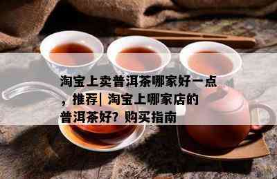 淘宝上卖普洱茶哪家好一点，推荐| 淘宝上哪家店的普洱茶好？购买指南