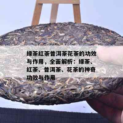 绿茶红茶普洱茶花茶的功效与作用，全面解析：绿茶、红茶、普洱茶、花茶的神奇功效与作用