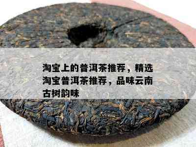 淘宝上的普洱茶推荐，精选淘宝普洱茶推荐，品味云南古树韵味