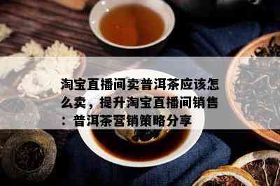 淘宝直播间卖普洱茶应该怎么卖，提升淘宝直播间销售：普洱茶营销策略分享