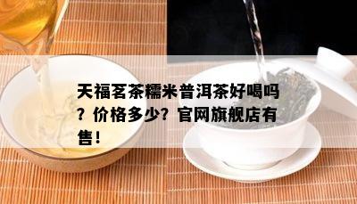 天福茗茶糯米普洱茶好喝吗？价格多少？官网旗舰店有售！