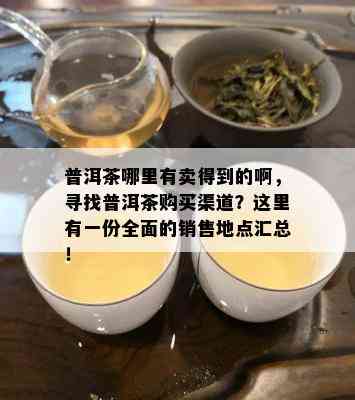 普洱茶哪里有卖得到的啊，寻找普洱茶购买渠道？这里有一份全面的销售地点汇总！