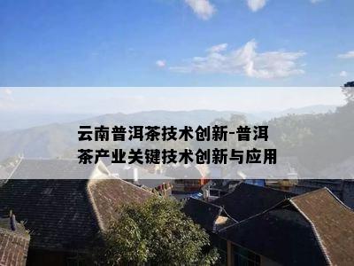 云南普洱茶技术创新-普洱茶产业关键技术创新与应用