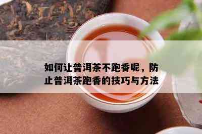 如何让普洱茶不跑香呢，防止普洱茶跑香的技巧与方法