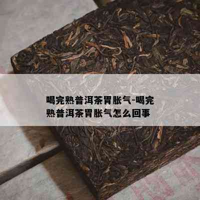 喝完熟普洱茶胃胀气-喝完熟普洱茶胃胀气怎么回事