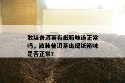 散装普洱茶有纸箱味道正常吗，散装普洱茶出现纸箱味是否正常？