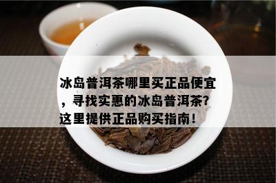 冰岛普洱茶哪里买正品便宜，寻找实惠的冰岛普洱茶？这里提供正品购买指南！