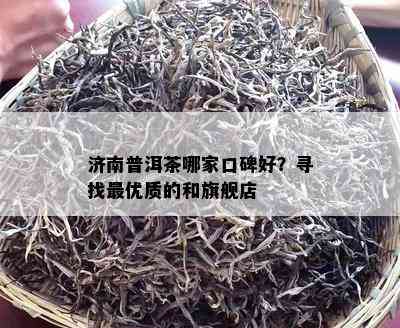 济南普洱茶哪家口碑好？寻找更优质的和旗舰店