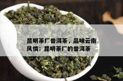 昆明茶厂普洱茶，品味云南风情：昆明茶厂的普洱茶