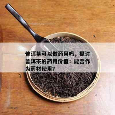 普洱茶可以做用吗，探讨普洱茶的用价值：能否作为材使用？