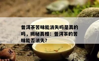 普洱茶苦味能消失吗是真的吗，揭秘真相：普洱茶的苦味能否消失？