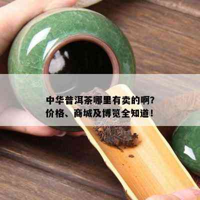 中华普洱茶哪里有卖的啊？价格、商城及博览全知道！