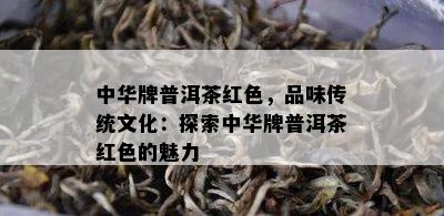 中华牌普洱茶红色，品味传统文化：探索中华牌普洱茶红色的魅力