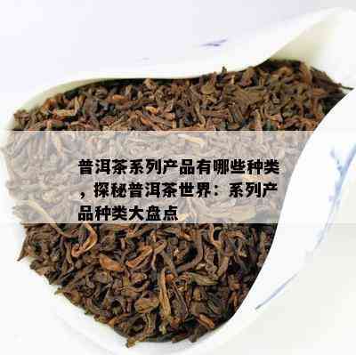 普洱茶系列产品有哪些种类，探秘普洱茶世界：系列产品种类大盘点