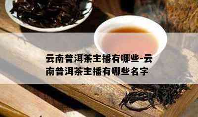 云南普洱茶主播有哪些-云南普洱茶主播有哪些名字