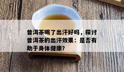 普洱茶喝了出汗好吗，探讨普洱茶的出汗效果：是否有助于身体健康？