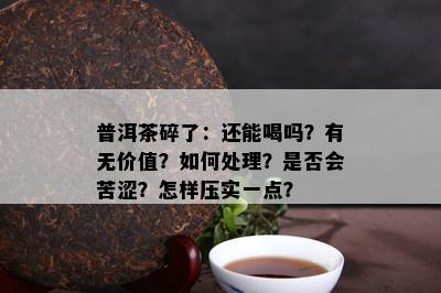 普洱茶碎了：还能喝吗？有无价值？如何处理？是否会苦涩？怎样压实一点？