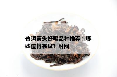 普洱茶头好喝品种推荐：哪些值得尝试？附图