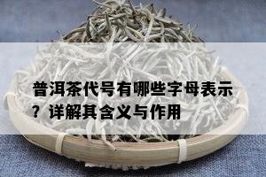 普洱茶代号有哪些字母表示？详解其含义与作用