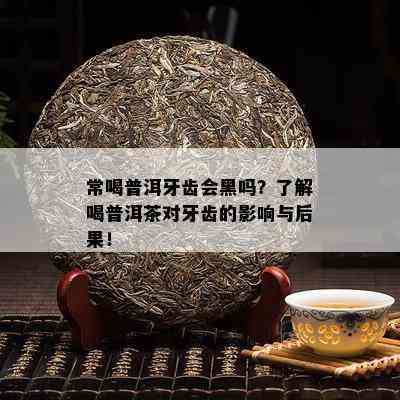 常喝普洱牙齿会黑吗？了解喝普洱茶对牙齿的影响与后果！