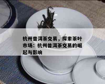 杭州普洱茶交易，探索茶叶市场：杭州普洱茶交易的崛起与影响