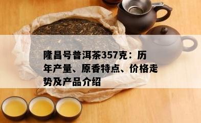 隆昌号普洱茶357克：历年产量、原香特点、价格走势及产品介绍